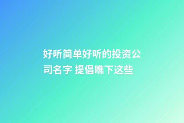 好听简单好听的投资公司名字 提倡瞧下这些